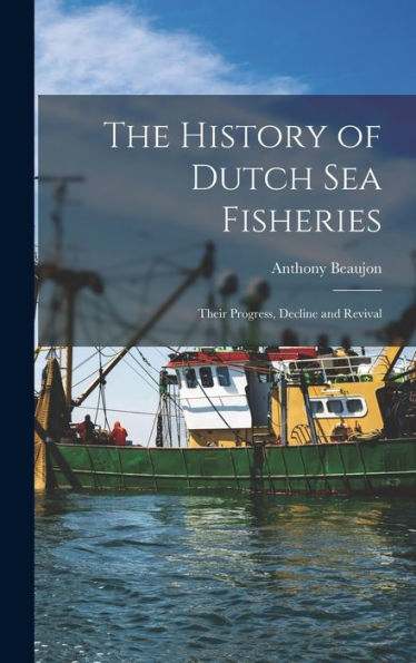 The History Of Dutch Sea Fisheries: Their Progress, Decline And Revival
