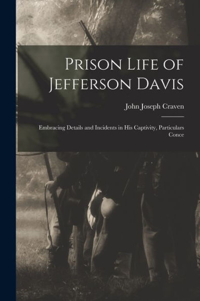 Prison Life Of Jefferson Davis: Embracing Details And Incidents In His Captivity, Particulars Conce