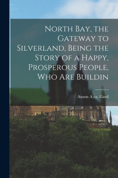 North Bay, The Gateway To Silverland, Being The Story Of A Happy, Prosperous People, Who Are Buildin