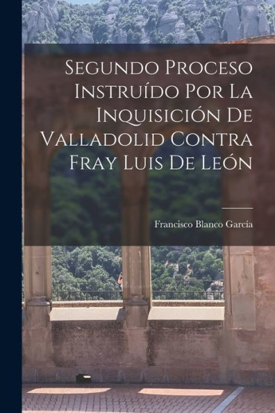 Segundo Proceso Instruído Por La Inquisición De Valladolid Contra Fray Luis De León (Spanish Edition)