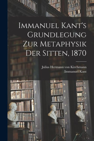 Immanuel Kant'S Grundlegung Zur Metaphysik Der Sitten, 1870 (German Edition)