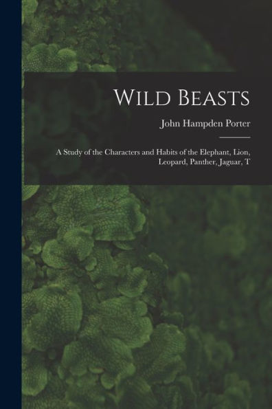 Wild Beasts; A Study Of The Characters And Habits Of The Elephant, Lion, Leopard, Panther, Jaguar, T