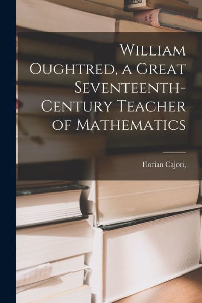 William Oughtred, A Great Seventeenth-Century Teacher Of Mathematics
