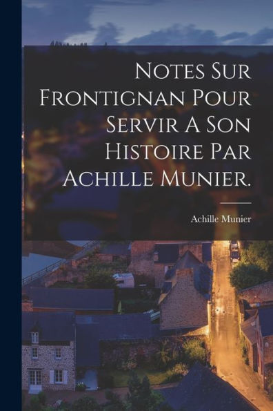 Notes Sur Frontignan Pour Servir A Son Histoire Par Achille Munier. (French Edition)