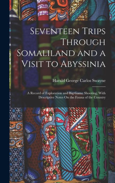Seventeen Trips Through Somaliland And A Visit To Abyssinia: A Record Of Exploration And Big Game Shooting, With Descriptive Notes On The Fauna Of The Country