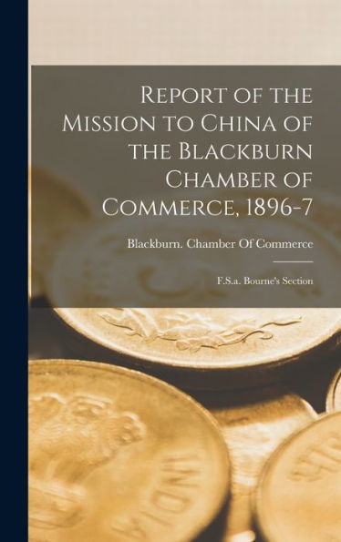 Report Of The Mission To China Of The Blackburn Chamber Of Commerce, 1896-7: F.S.A. Bourne'S Section