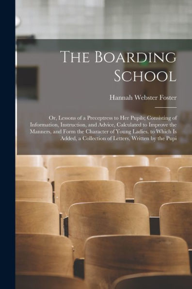 The Boarding School: Or, Lessons Of A Preceptress To Her Pupils; Consisting Of Information, Instruction, And Advice, Calculated To Improve The ... A Collection Of Letters, Written By The Pupi