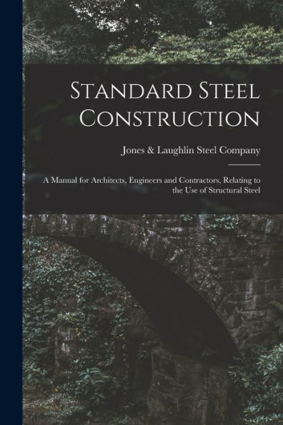 Standard Steel Construction: A Manual For Architects, Engineers And Contractors, Relating To The Use Of Structural Steel