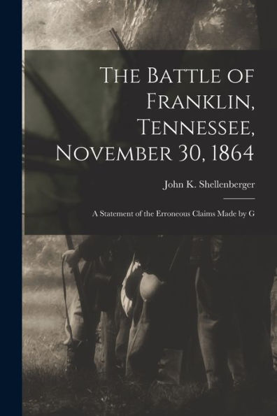 The Battle Of Franklin, Tennessee, November 30, 1864: A Statement Of The Erroneous Claims Made By G