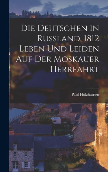 Die Deutschen In Russland, 1812 Leben Und Leiden Auf Der Moskauer Herrfahrt (German Edition)