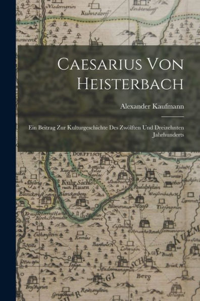Caesarius Von Heisterbach: Ein Beitrag Zur Kulturgeschichte Des Zwölften Und Dreizehnten Jahrhunderts (German Edition)