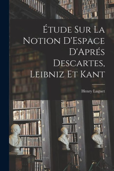 Étude Sur La Notion D'Espace D'Aprés Descartes, Leibniz Et Kant (French Edition)