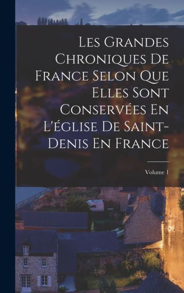 Les Grandes Chroniques De France Selon Que Elles Sont Conservées En L'Église De Saint-Denis En France; Volume 1 (French Edition)