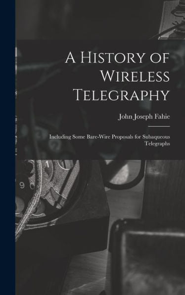 A History Of Wireless Telegraphy: Including Some Bare-Wire Proposals For Subaqueous Telegraphs