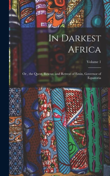 In Darkest Africa: Or, The Quest, Rescue, And Retreat Of Emin, Governor Of Equatoria; Volume 1