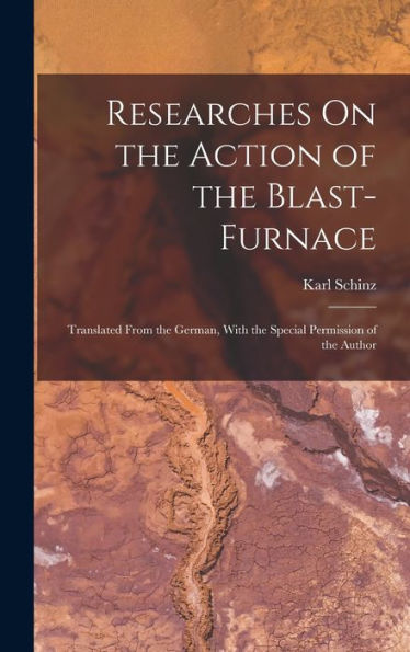 Researches On The Action Of The Blast-Furnace: Translated From The German, With The Special Permission Of The Author