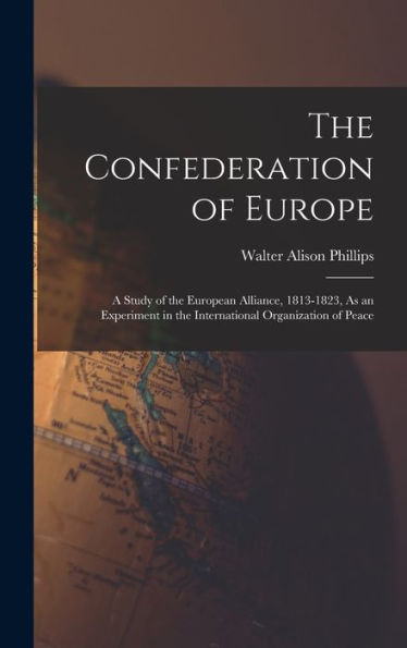 The Confederation Of Europe: A Study Of The European Alliance, 1813-1823, As An Experiment In The International Organization Of Peace