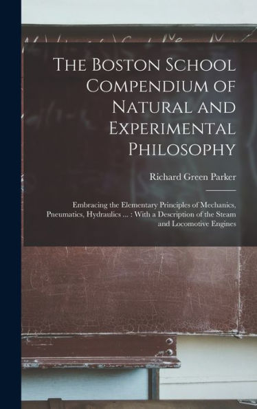 The Boston School Compendium Of Natural And Experimental Philosophy: Embracing The Elementary Principles Of Mechanics, Pneumatics, Hydraulics ...: ... Of The Steam And Locomotive Engines