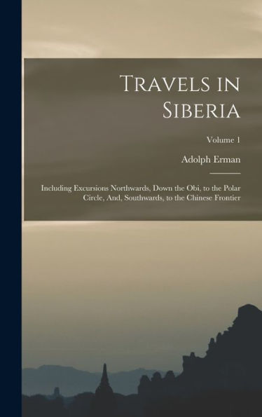 Travels In Siberia: Including Excursions Northwards, Down The Obi, To The Polar Circle, And, Southwards, To The Chinese Frontier; Volume 1