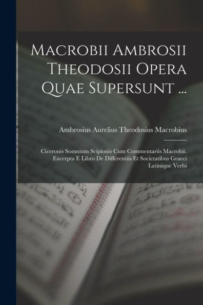 Macrobii Ambrosii Theodosii Opera Quae Supersunt ...: Ciceronis Somnium Scipionis Cum Commentariis Macrobii. Excerpta E Libro De Differentiis Et Societatibus Graeci Latinique Verbi (Latin Edition)
