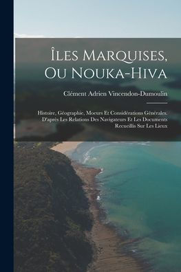 Îles Marquises, Ou Nouka-Hiva: Histoire, Géographie, Moeurs Et Considérations Générales. D'Après Les Relations Des Navigateurs Et Les Documents Recueillis Sur Les Lieux (French Edition)