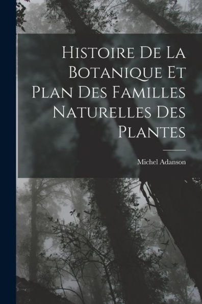 Histoire De La Botanique Et Plan Des Familles Naturelles Des Plantes (French Edition)