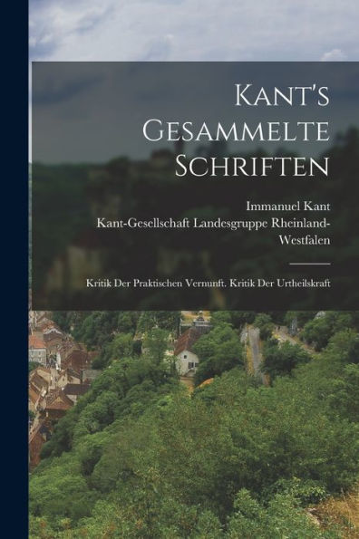 Kant'S Gesammelte Schriften: Kritik Der Praktischen Vernunft. Kritik Der Urtheilskraft (German Edition)