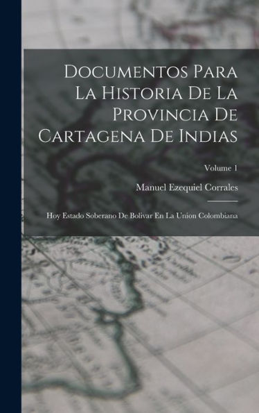 Documentos Para La Historia De La Provincia De Cartagena De Indias: Hoy Estado Soberano De Bolivar En La Union Colombiana; Volume 1 (Spanish Edition)