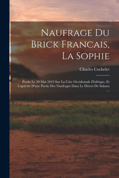 Naufrage Du Brick Francais, La Sophie: Perdu Le 30 Mai 1819 Sur La Côte Occidentale D'Afrique, Et Captivité D'Une Partie Des Naufragés Dans Le Désert De Sahara ... (French Edition)