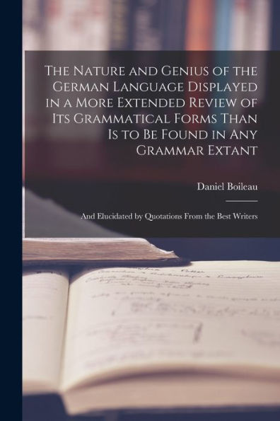 The Nature And Genius Of The German Language Displayed In A More Extended Review Of Its Grammatical Forms Than Is To Be Found In Any Grammar Extant: And Elucidated By Quotations From The Best Writers