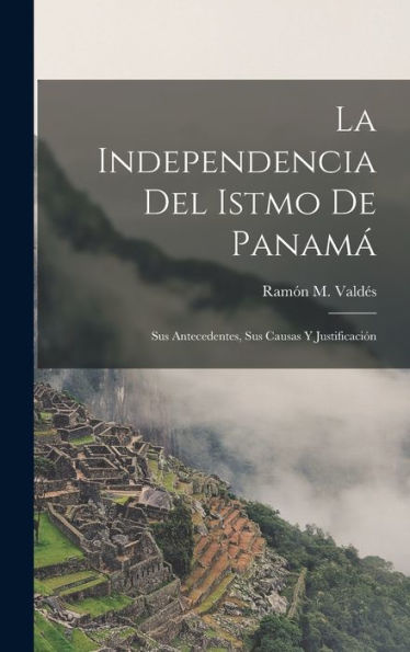 La Independencia Del Istmo De Panamá: Sus Antecedentes, Sus Causas Y Justificación (Spanish Edition)