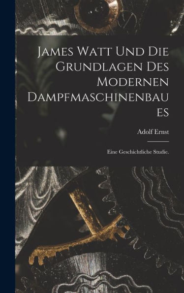 James Watt Und Die Grundlagen Des Modernen Dampfmaschinenbaues: Eine Geschichtliche Studie. (German Edition)