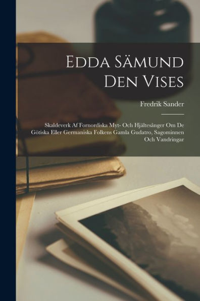 Edda Sämund Den Vises: Skaldeverk Af Fornordiska Myt- Och Hjältesånger Om De Götiska Eller Germaniska Folkens Gamla Gudatro, Sagominnen Och Vandringar (Swedish Edition)