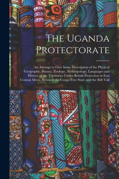 The Uganda Protectorate: An Attempt To Give Some Description Of The Physical Geography, Botany, Zoology, Anthropology, Languages And History Of The ... The Congo Free State And The Rift Vall