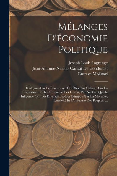 Mélanges D'Économie Politique: Dialogues Sur Le Commerce Des Blés, Par Galiani. Sur La Législation Et De Commerce Des Grains, Par Necker. Quelle ... L'Industrie Des Peuples, ... (French Edition)