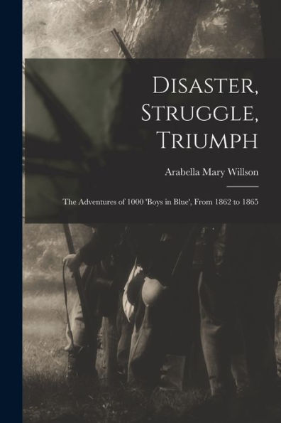 Disaster, Struggle, Triumph: The Adventures Of 1000 'Boys In Blue', From 1862 To 1865