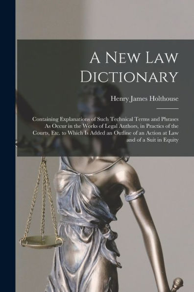 A New Law Dictionary: Containing Explanations Of Such Technical Terms And Phrases As Occur In The Works Of Legal Authors, In Practics Of The Courts, ... Of An Action At Law And Of A Suit In Equity