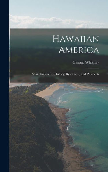 Hawaiian America: Something Of Its History, Resources, And Prospects