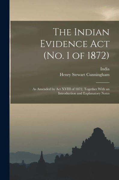 The Indian Evidence Act (No. 1 Of 1872): As Amended By Act Xviii Of 1872, Together With An Introduction And Explanatory Notes