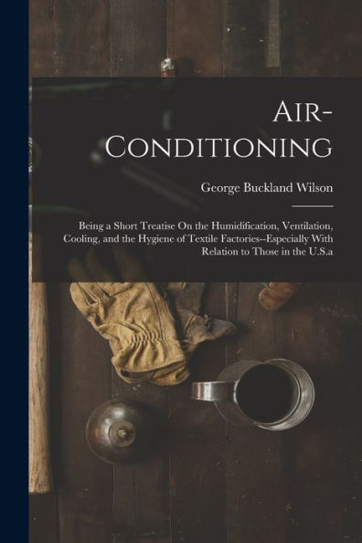 Air-Conditioning: Being A Short Treatise On The Humidification, Ventilation, Cooling, And The Hygiene Of Textile Factories--Especially With Relation To Those In The U.S.A