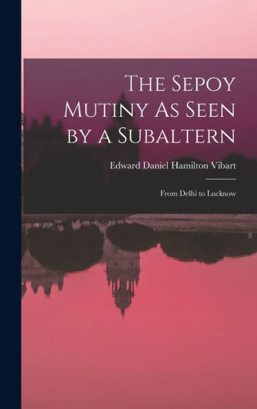 The Sepoy Mutiny As Seen By A Subaltern: From Delhi To Lucknow