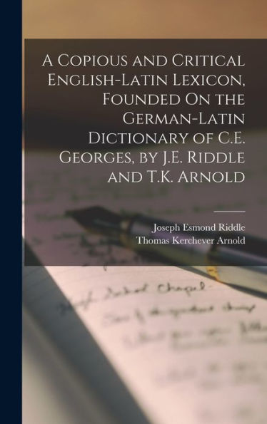 A Copious And Critical English-Latin Lexicon, Founded On The German-Latin Dictionary Of C.E. Georges, By J.E. Riddle And T.K. Arnold
