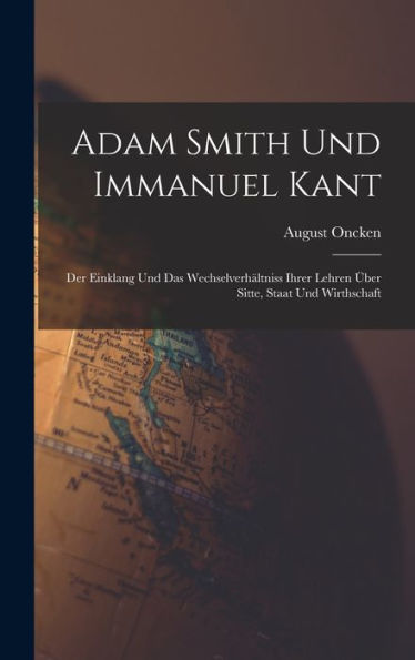 Adam Smith Und Immanuel Kant: Der Einklang Und Das Wechselverhältniss Ihrer Lehren Über Sitte, Staat Und Wirthschaft (German Edition)