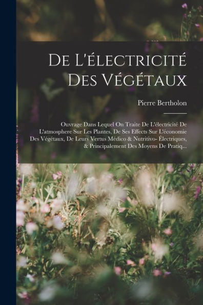 De L'Électricité Des Végétaux: Ouvrage Dans Lequel On Traite De L'Électricité De L'Atmosphere Sur Les Plantes, De Ses Effects Sur L'Économie Des ... Des Moyens De Pratiq... (French Edition)
