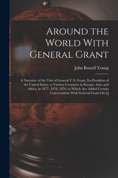 Around The World With General Grant: A Narrative Of The Visit Of General U.S. Grant, Ex-President Of The United States, To Various Countries In ... Certain Conversations With General Grant On Q