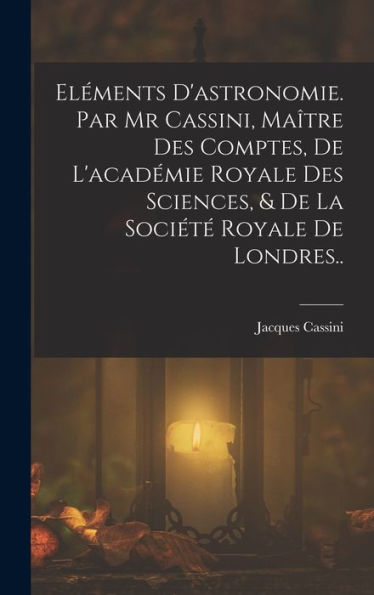 Eléments D'Astronomie. Par Mr Cassini, Maître Des Comptes, De L'Académie Royale Des Sciences, & De La Société Royale De Londres.. (French Edition)