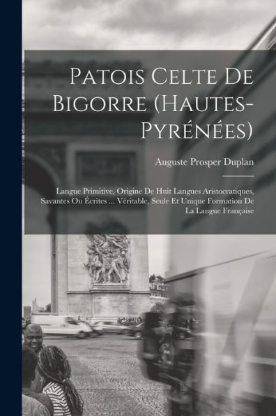 Patois Celte De Bigorre (Hautes-Pyrénées): Langue Primitive, Origine De Huit Langues Aristocratiques, Savantes Ou Écrites ... Véritable, Seule Et ... De La Langue Française (French Edition)
