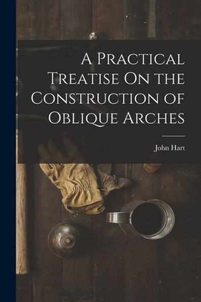 A Practical Treatise On The Construction Of Oblique Arches