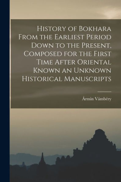 History Of Bokhara From The Earliest Period Down To The Present, Composed For The First Time After Oriental Known An Unknown Historical Manuscripts
