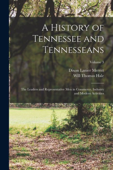 A History Of Tennessee And Tennesseans: The Leaders And Representative Men In Commerce, Industry And Modern Activities; Volume 3